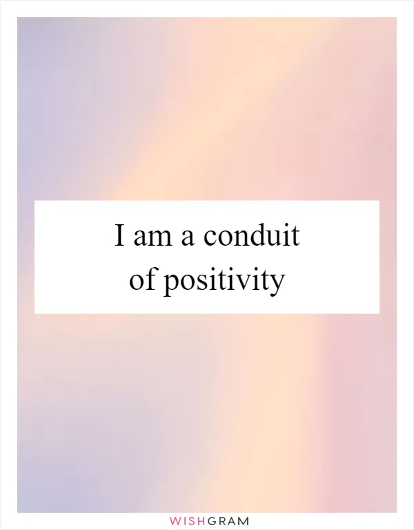 I am a conduit of positivity