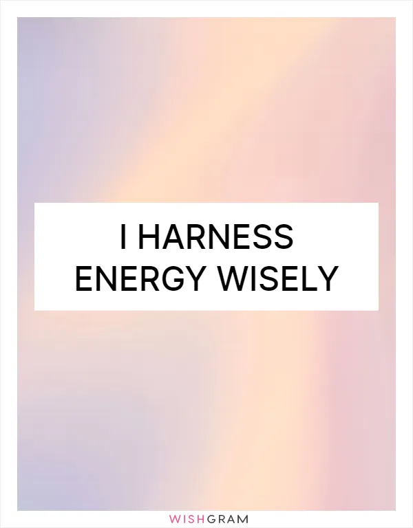 I harness energy wisely