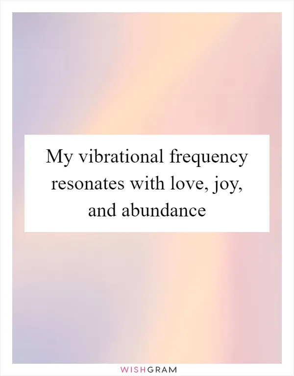 My vibrational frequency resonates with love, joy, and abundance