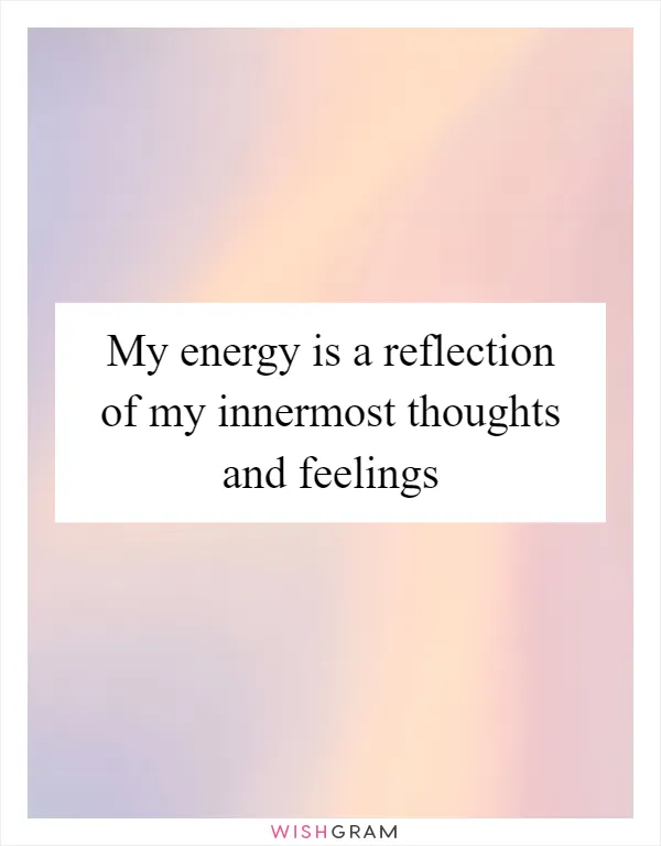 My energy is a reflection of my innermost thoughts and feelings
