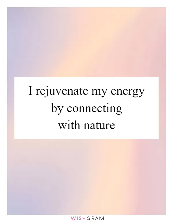 I rejuvenate my energy by connecting with nature