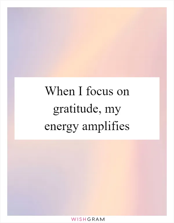 When I focus on gratitude, my energy amplifies