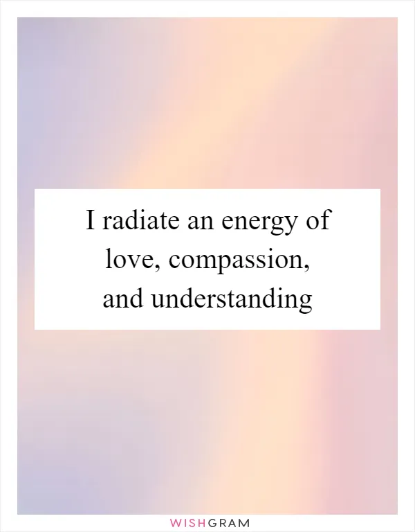 I radiate an energy of love, compassion, and understanding