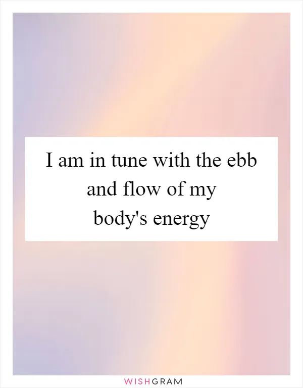 I am in tune with the ebb and flow of my body's energy