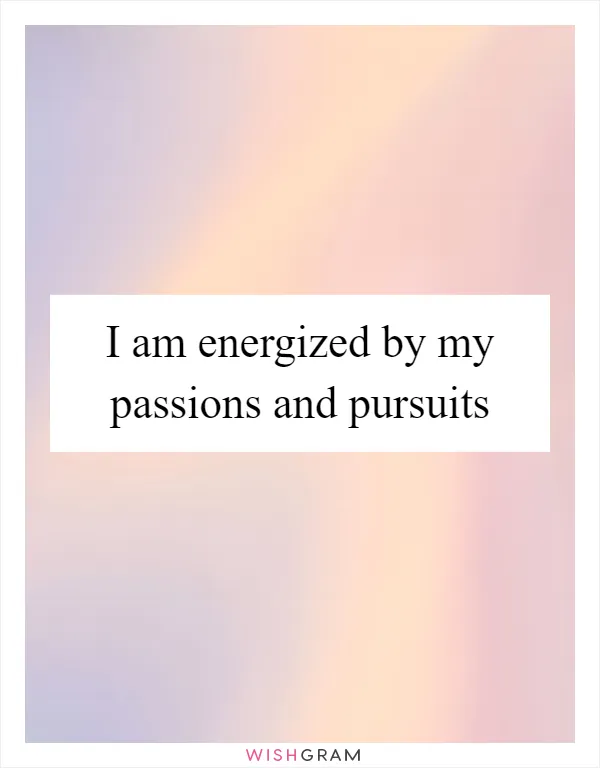 I am energized by my passions and pursuits