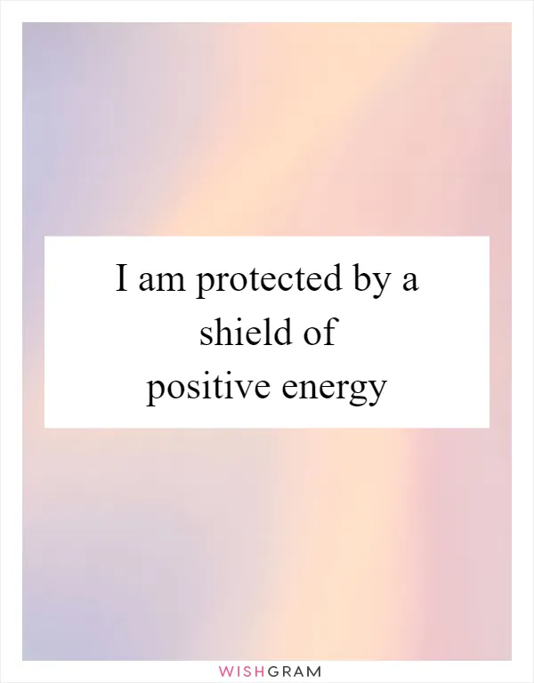 I am protected by a shield of positive energy