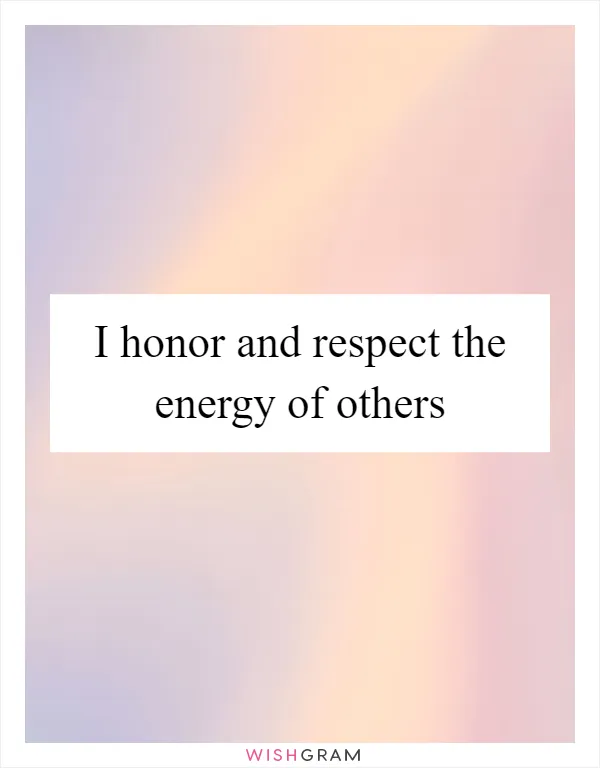 I honor and respect the energy of others