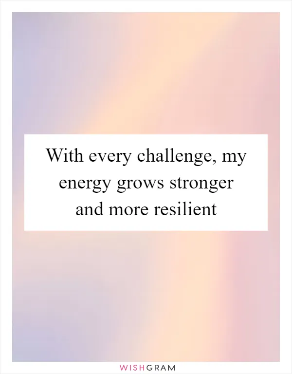 With every challenge, my energy grows stronger and more resilient