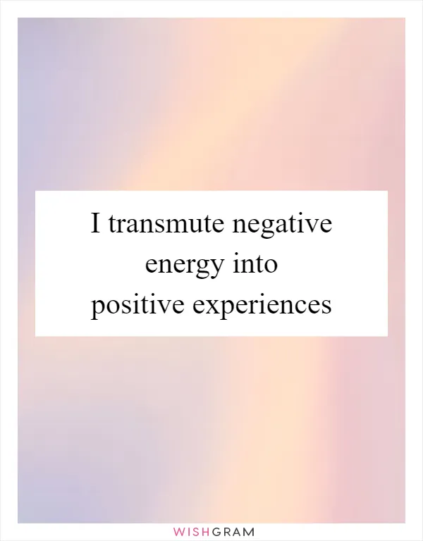 I transmute negative energy into positive experiences