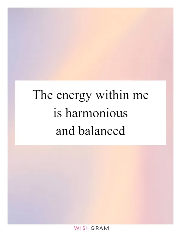 The energy within me is harmonious and balanced