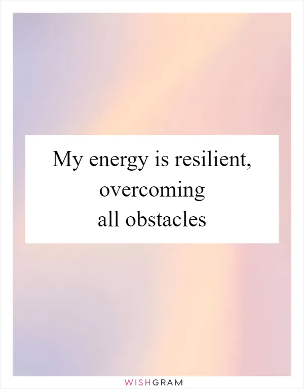 My energy is resilient, overcoming all obstacles