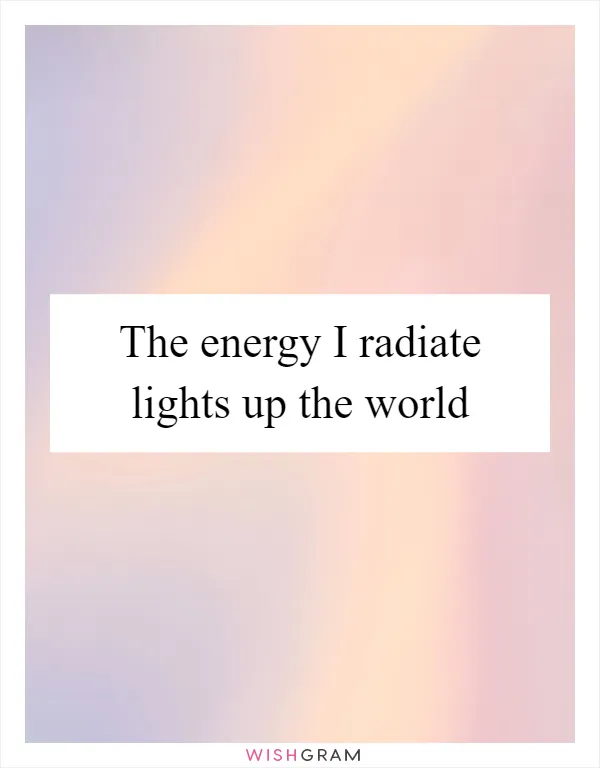 The energy I radiate lights up the world