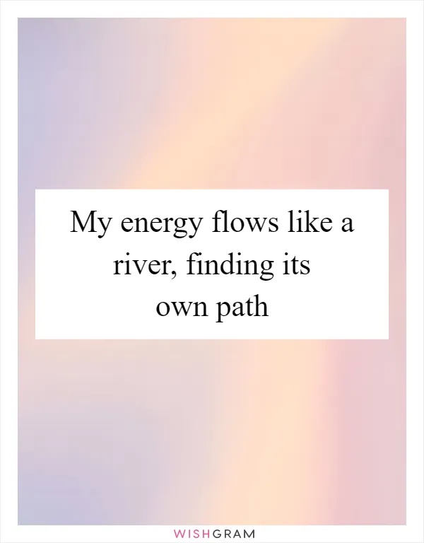 My energy flows like a river, finding its own path