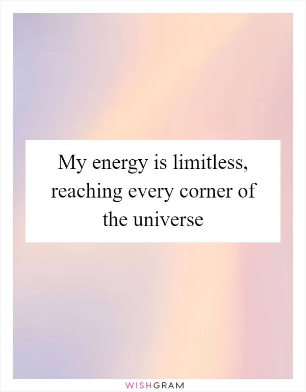 My energy is limitless, reaching every corner of the universe