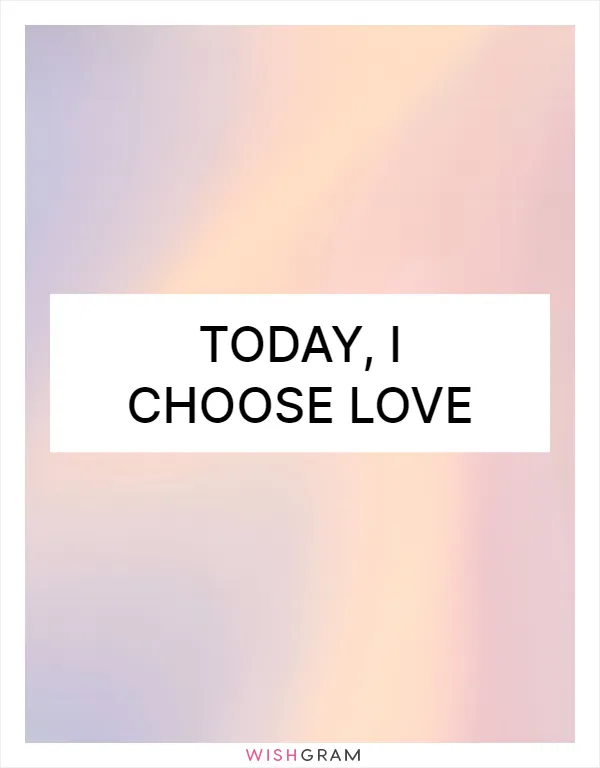 Today, I choose love