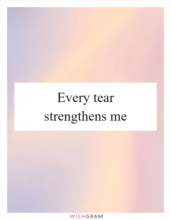 Every tear strengthens me