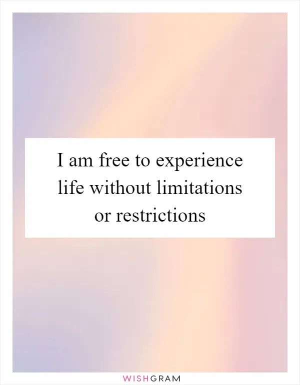 I am free to experience life without limitations or restrictions