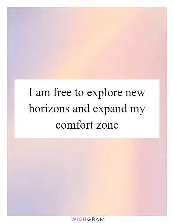 I am free to explore new horizons and expand my comfort zone
