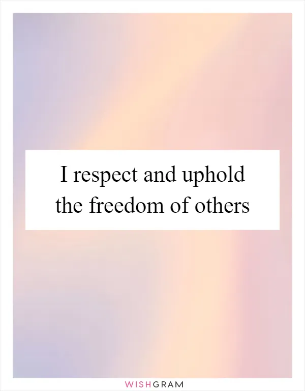 I respect and uphold the freedom of others