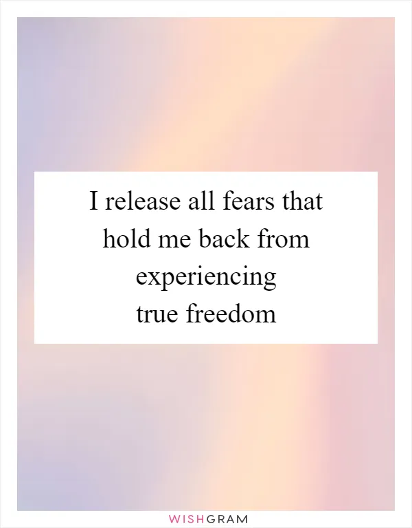 I release all fears that hold me back from experiencing true freedom