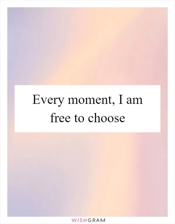 Every moment, I am free to choose