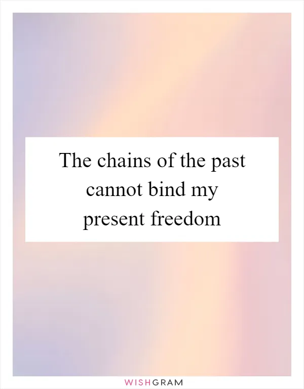 The chains of the past cannot bind my present freedom