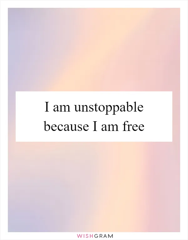 I am unstoppable because I am free