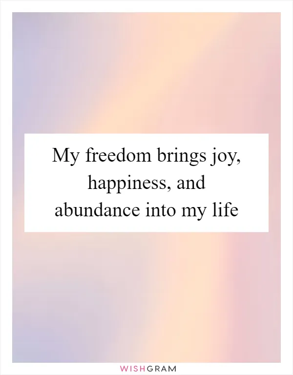 My freedom brings joy, happiness, and abundance into my life