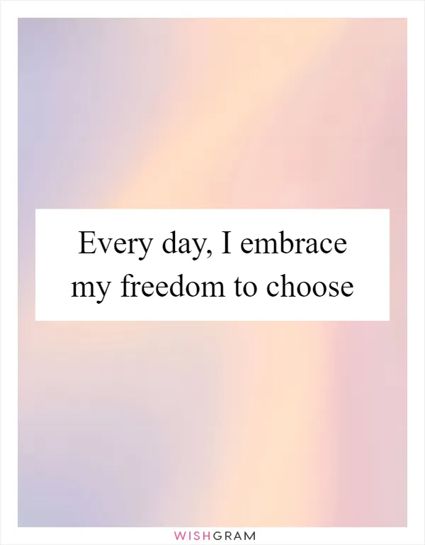 Every day, I embrace my freedom to choose