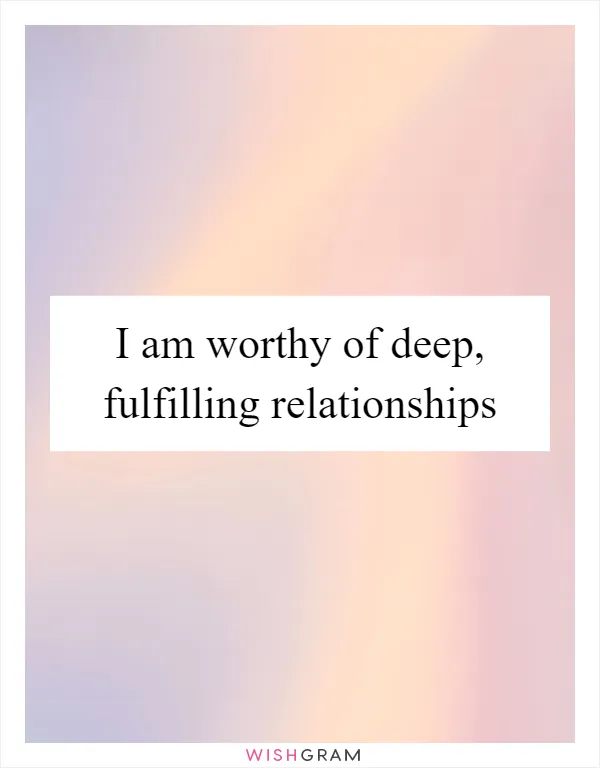 I am worthy of deep, fulfilling relationships