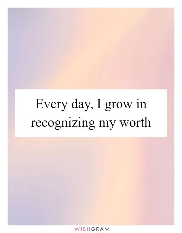 Every day, I grow in recognizing my worth