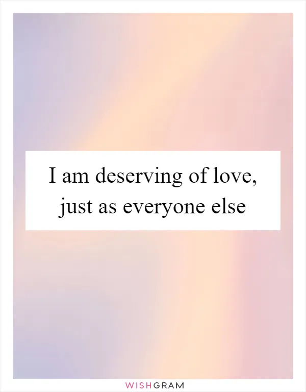 I am deserving of love, just as everyone else