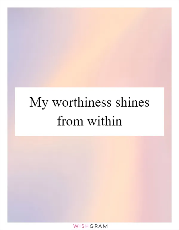 My worthiness shines from within