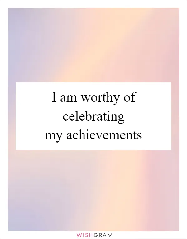 I am worthy of celebrating my achievements