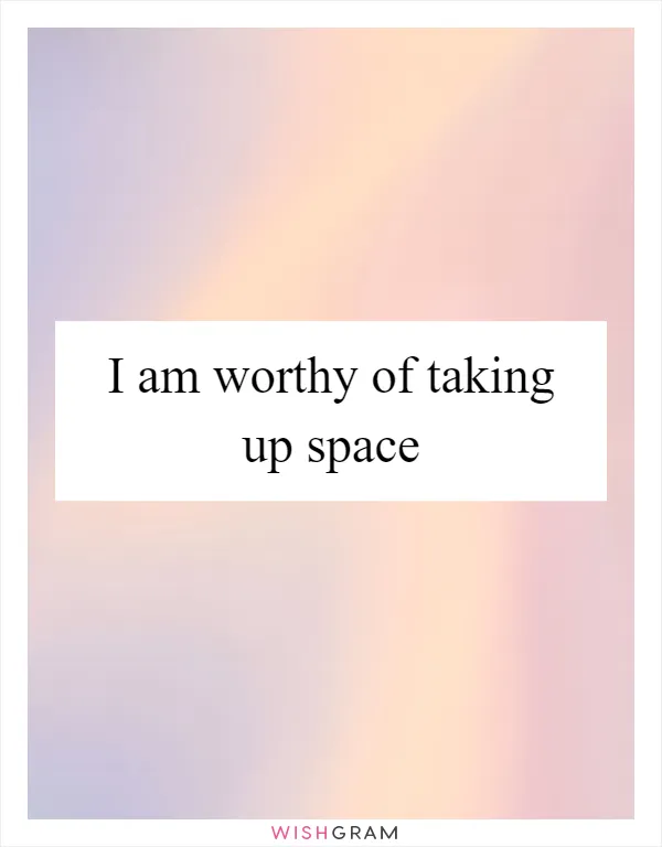I am worthy of taking up space