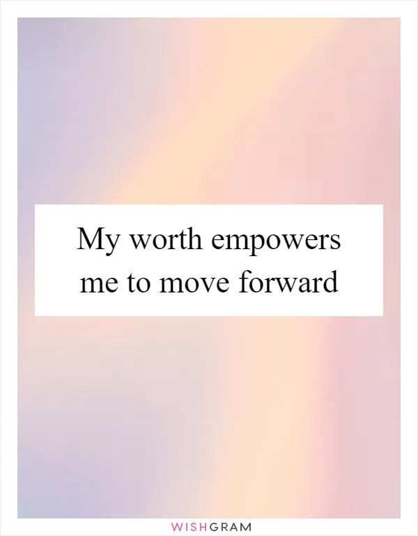 My worth empowers me to move forward