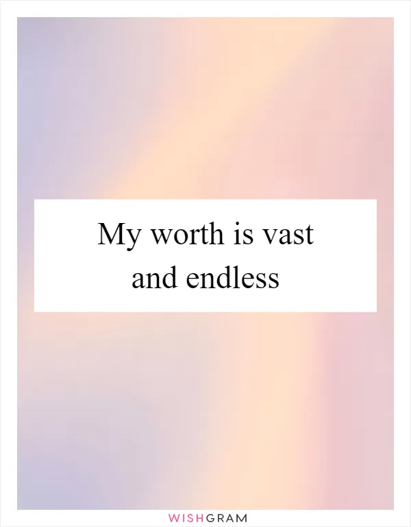 My worth is vast and endless