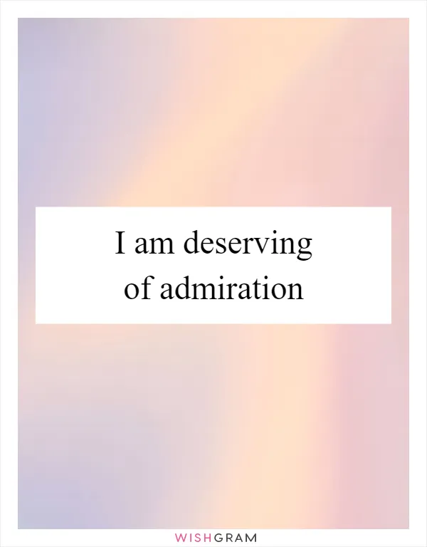 I am deserving of admiration