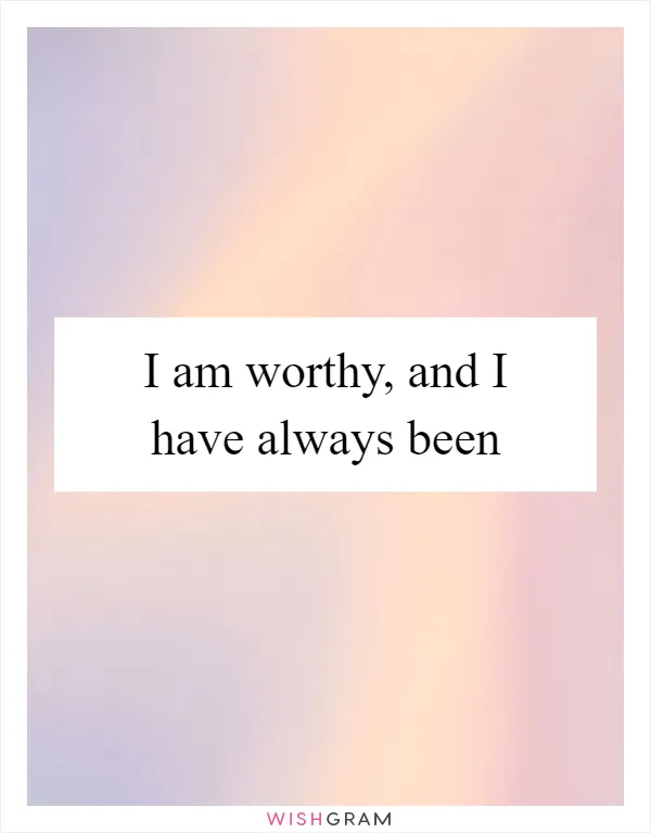 I am worthy, and I have always been