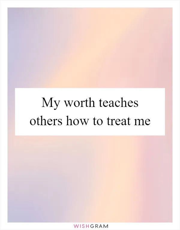 My worth teaches others how to treat me