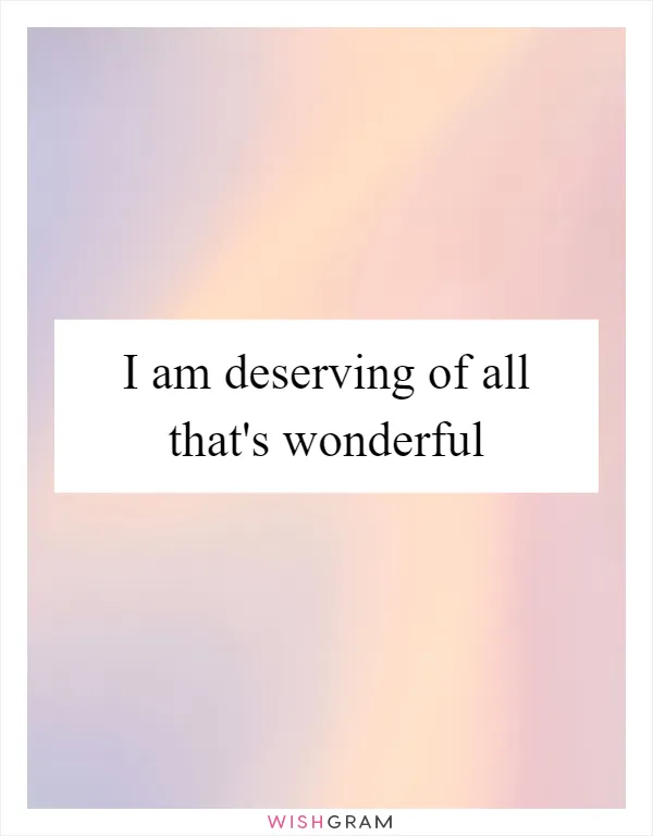 I am deserving of all that's wonderful