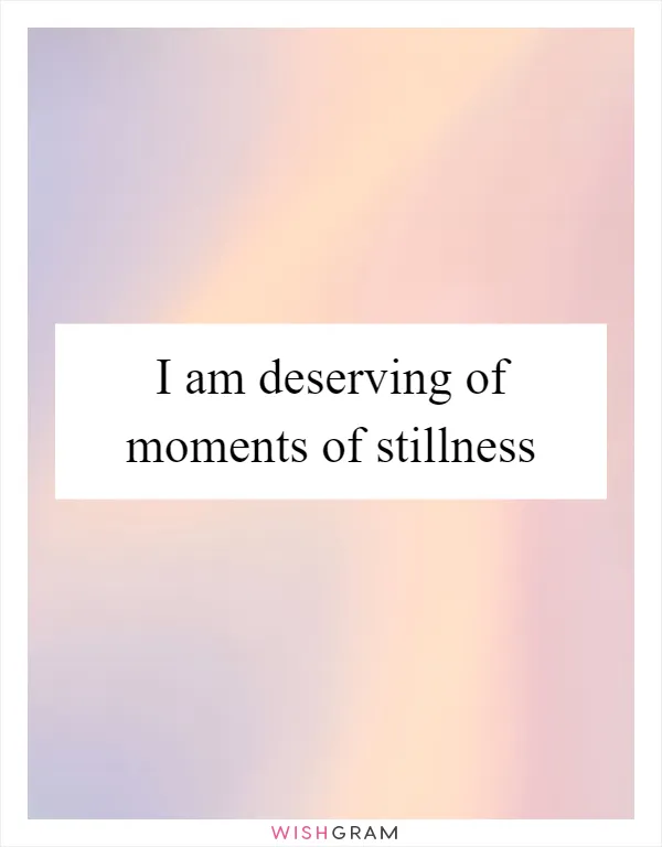 I am deserving of moments of stillness