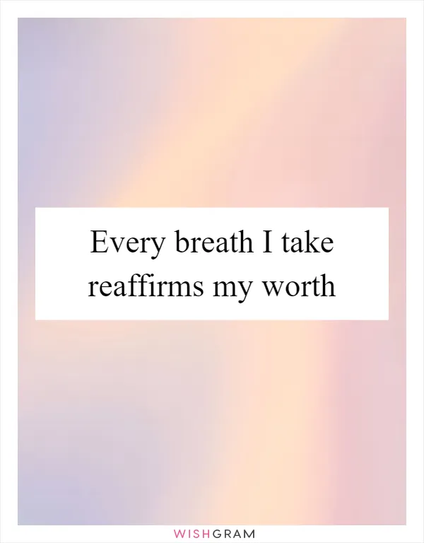 Every breath I take reaffirms my worth