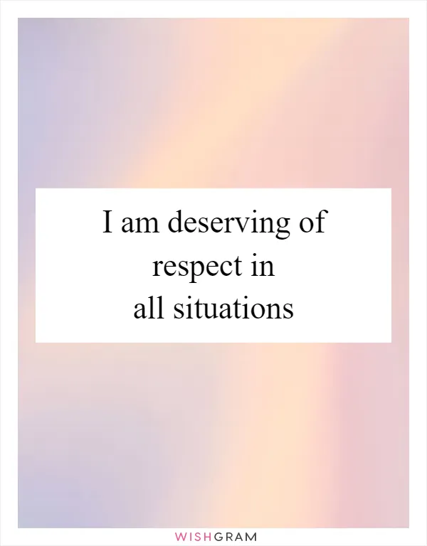 I am deserving of respect in all situations