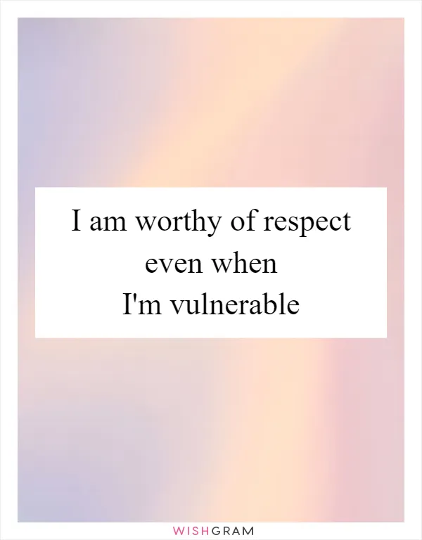 I am worthy of respect even when I'm vulnerable