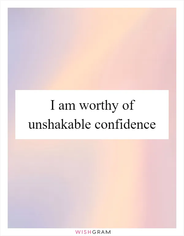 I am worthy of unshakable confidence