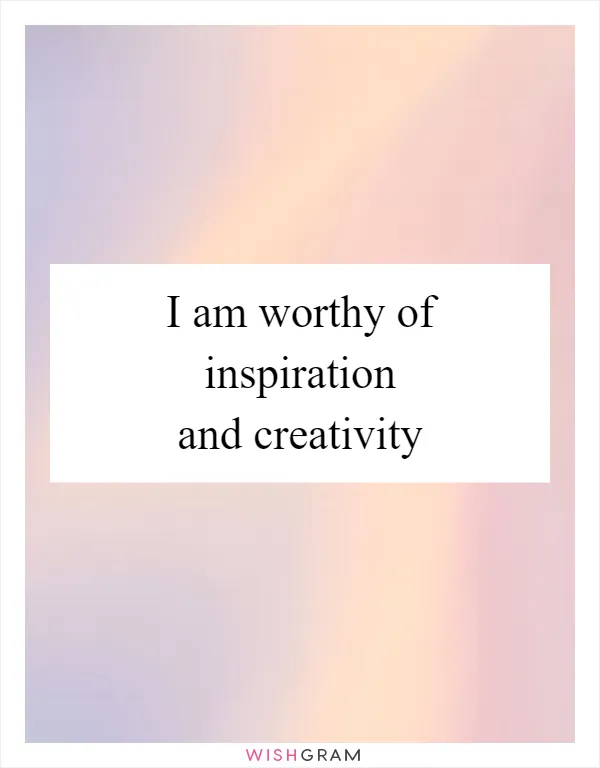 I am worthy of inspiration and creativity