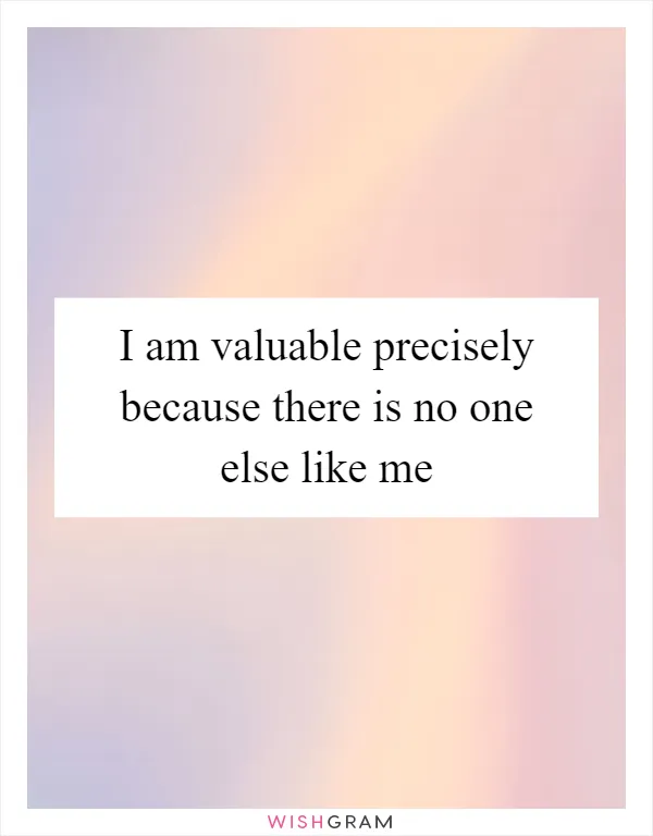 I am valuable precisely because there is no one else like me