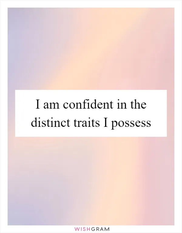 I am confident in the distinct traits I possess