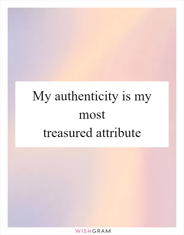 My authenticity is my most treasured attribute